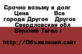 Срочно возьму в долг › Цена ­ 50 000 - Все города Другое » Другое   . Свердловская обл.,Верхний Тагил г.